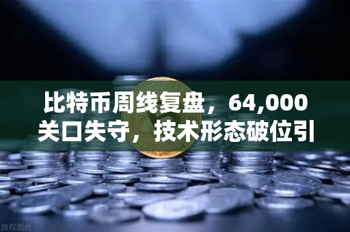 比特币周线复盘，64,000关口失守，技术形态破位引发抛售潮