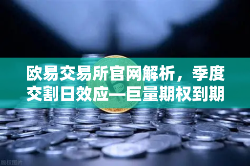 欧易交易所官网解析，季度交割日效应—巨量期权到期，市场波动率或将放大