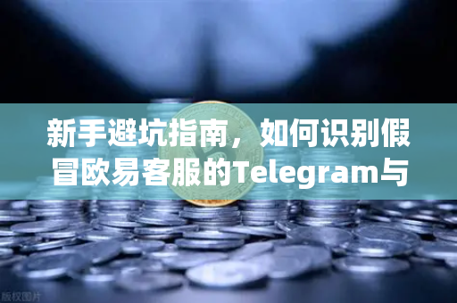 新手避坑指南，如何识别假冒欧易客服的Telegram与钓鱼邮件