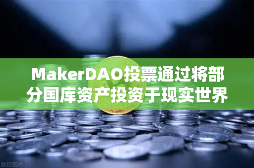 MakerDAO投票通过将部分国库资产投资于现实世界资产（RWA）DeFi与实体经济的融合新纪元