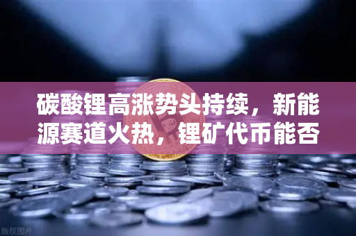 碳酸锂高涨势头持续，新能源赛道火热，锂矿代币能否借势起飞？