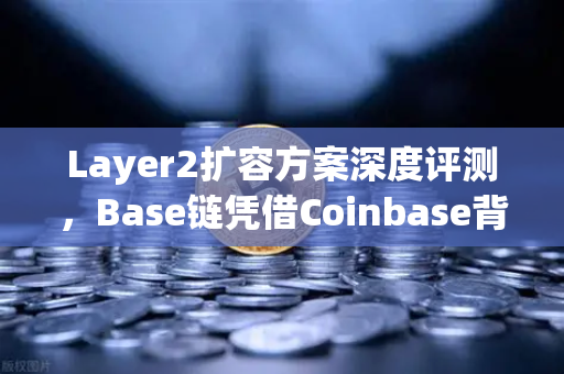 Layer2扩容方案深度评测，Base链凭借Coinbase背景快速崛起，欧易交易所如何布局？
