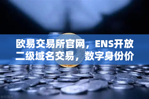 欧易交易所官网，ENS开放二级域名交易，数字身份价值重估