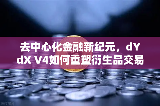 去中心化金融新纪元，dYdX V4如何重塑衍生品交易格局