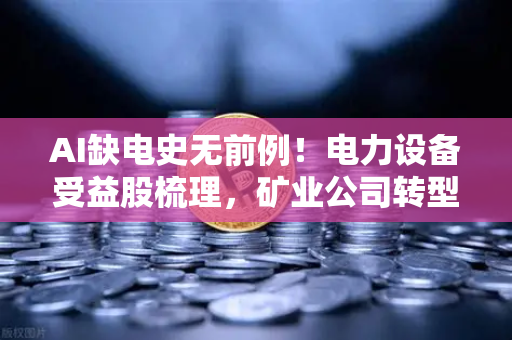 AI缺电史无前例！电力设备受益股梳理，矿业公司转型售电？