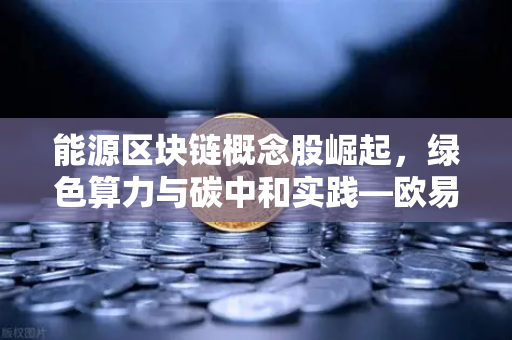 能源区块链概念股崛起，绿色算力与碳中和实践—欧易交易所官网深度解析