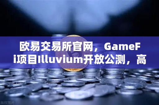 欧易交易所官网，GameFi项目Illuvium开放公测，高品质画面引玩家关注