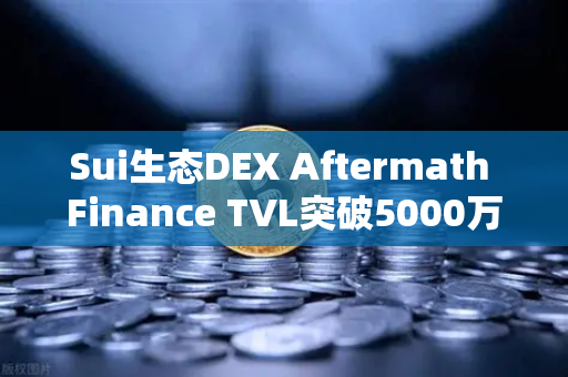 Sui生态DEX Aftermath Finance TVL突破5000万美元，欧易交易所官网深度解析