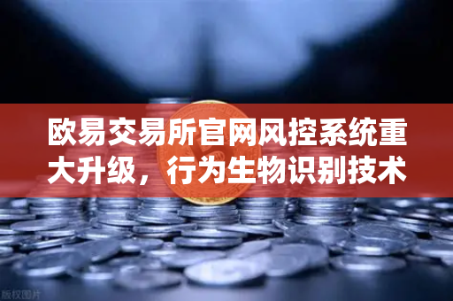 欧易交易所官网风控系统重大升级，行为生物识别技术全面狙击盗号风险