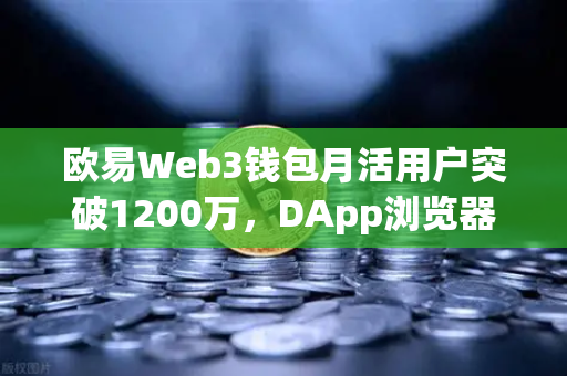 欧易Web3钱包月活用户突破1200万，DApp浏览器使用率飙升，生态版图再扩张