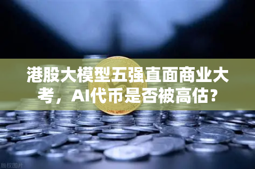 港股大模型五强直面商业大考，AI代币是否被高估？