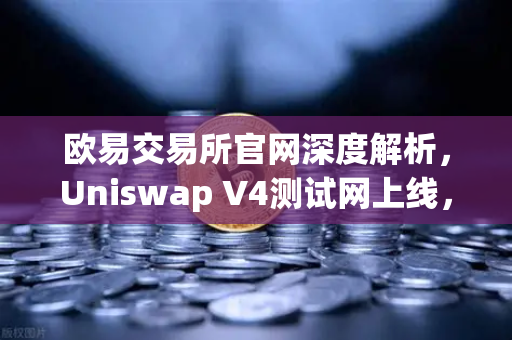 欧易交易所官网深度解析，Uniswap V4测试网上线，Hooks功能将带来哪些革新？