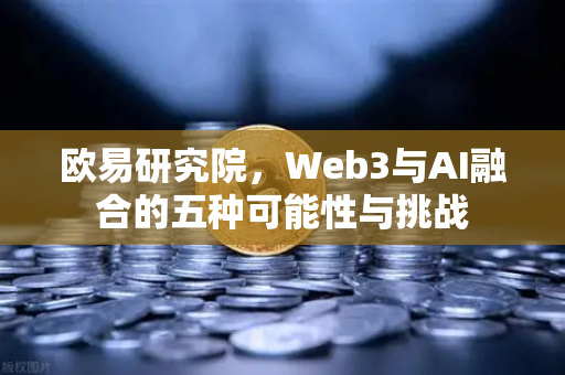 欧易研究院，Web3与AI融合的五种可能性与挑战