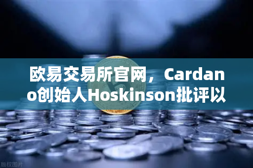 欧易交易所官网，Cardano创始人Hoskinson批评以太坊路线图缺乏创新，区块链行业何去何从？