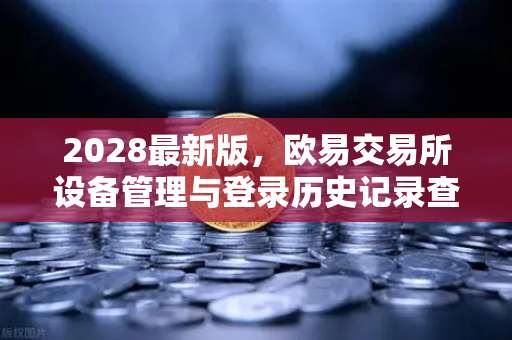 2028最新版，欧易交易所设备管理与登录历史记录查询全面指南