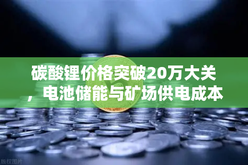 碳酸锂价格突破20万大关，电池储能与矿场供电成本深度解析