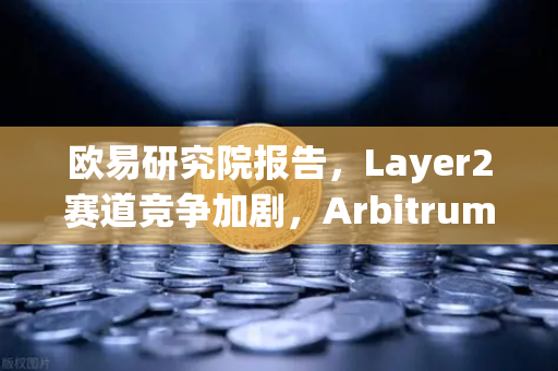 欧易研究院报告，Layer2赛道竞争加剧，Arbitrum与zkSync生态数据对比