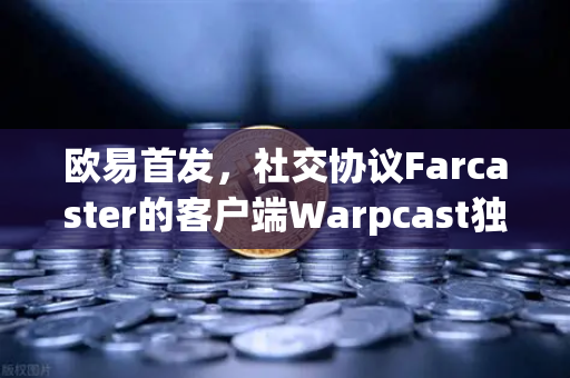 欧易首发，社交协议Farcaster的客户端Warpcast独家上线—去中心化社交新时代的开端