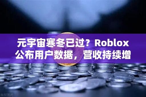 元宇宙寒冬已过？Roblox公布用户数据，营收持续增长，行业复苏信号显现