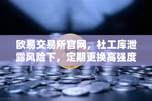 欧易交易所官网，社工库泄露风险下，定期更换高强度密码的重要性