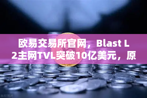 欧易交易所官网，Blast L2主网TVL突破10亿美元，原生收益模式引爆市场热潮