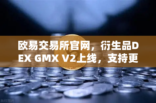 欧易交易所官网，衍生品DEX GMX V2上线，支持更多长尾资产交易
