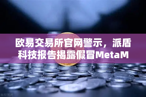 欧易交易所官网警示，派盾科技报告揭露假冒MetaMask应用威胁安卓用户