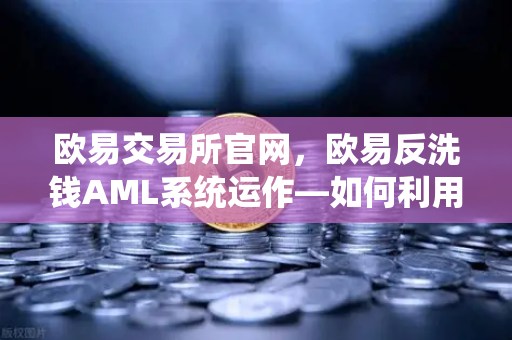 欧易交易所官网，欧易反洗钱AML系统运作—如何利用机器学习识别可疑交易？