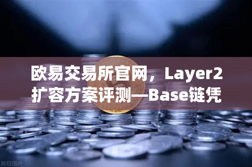 欧易交易所官网，Layer2扩容方案评测—Base链凭Coinbase背景快速崛起
