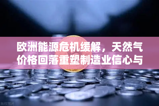 欧洲能源危机缓解，天然气价格回落重塑制造业信心与市场新格局