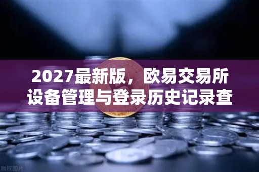 2027最新版,欧易交易所设备管理与登录历史记录查询—安全防护全攻略-第1张图片-欧易交易所 2027最新版,欧易交易所设备管理与登录历史记录查询—安全防护全攻略-第1张图片-欧易交易所