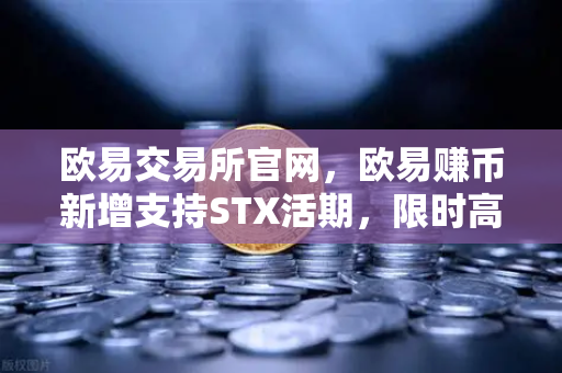 欧易交易所官网,欧易赚币新增支持STX活期,限时高年化收益率活动全面解读-第1张图片-欧易交易所 欧易交易所官网,欧易赚币新增支持STX活期,限时高年化收益率活动全面解读-第1张图片-欧易交易所