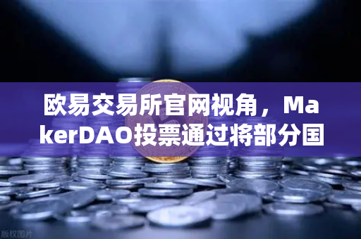 欧易交易所官网视角，MakerDAO投票通过将部分国库资产投资于RWA，DeFi与传统金融融合加速