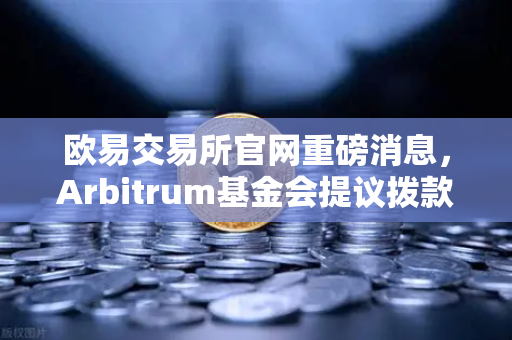 欧易交易所官网重磅消息，Arbitrum基金会提议拨款1000万美元激励开发者生态
