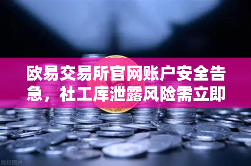 欧易交易所官网账户安全告急，社工库泄露风险需立即行动