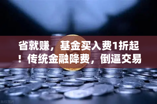 省就赚，基金买入费1折起！传统金融降费，倒逼交易所降低Gas费？