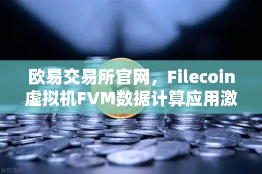 欧易交易所官网，Filecoin虚拟机FVM数据计算应用激增，生态潜力全面爆发