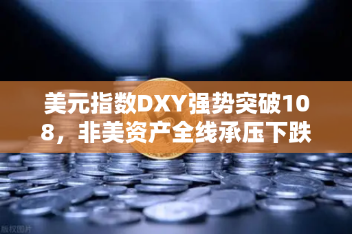 美元指数DXY强势突破108，非美资产全线承压下跌，全球金融市场震荡下的投资策略解读