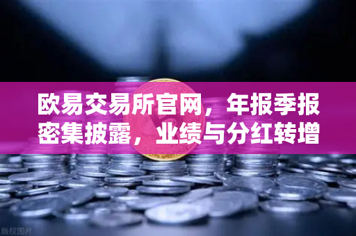 欧易交易所官网，年报季报密集披露，业绩与分红转增数据深度解读