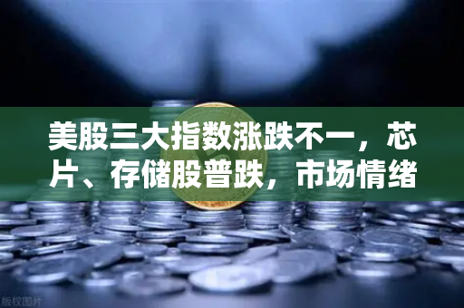 美股三大指数涨跌不一，芯片、存储股普跌，市场情绪波动下的投资策略解析