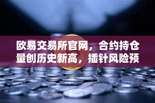 欧易交易所官网，合约持仓量创历史新高，插针风险预警全解析