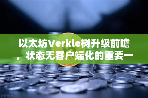 以太坊Verkle树升级前瞻，状态无客户端化的重要一步