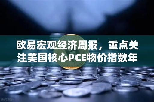 欧易宏观经济周报，重点关注美国核心PCE物价指数年率