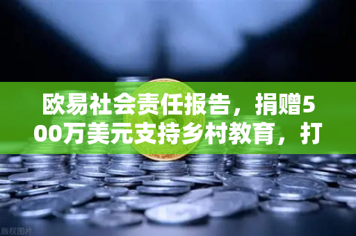 欧易社会责任报告，捐赠500万美元支持乡村教育，打造数字时代公益新范式