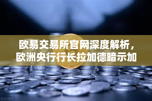 欧易交易所官网深度解析，欧洲央行行长拉加德暗示加息周期可能结束，市场风向如何转变？
