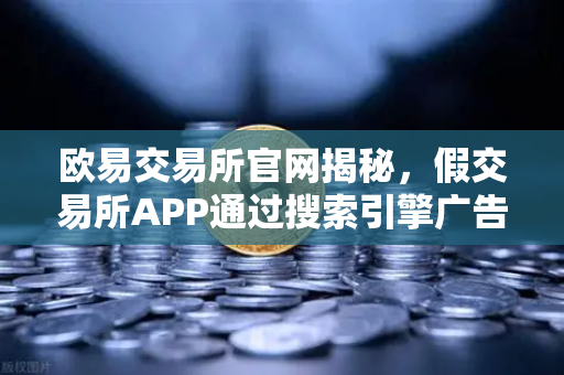 欧易交易所官网揭秘，假交易所APP通过搜索引擎广告实施诈骗的常见手法