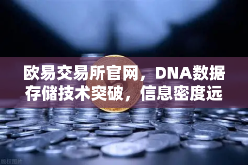 欧易交易所官网，DNA数据存储技术突破，信息密度远超硅基存储