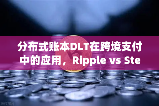 分布式账本DLT在跨境支付中的应用，Ripple vs Stellar 深度对比分析