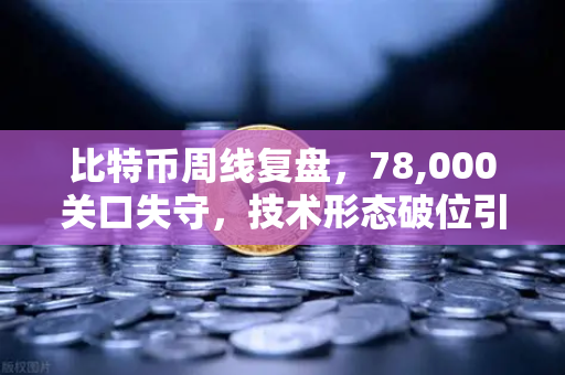比特币周线复盘，78,000关口失守，技术形态破位引发抛售潮