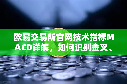 欧易交易所官网技术指标MACD详解，如何识别金叉、死叉与背离信号？